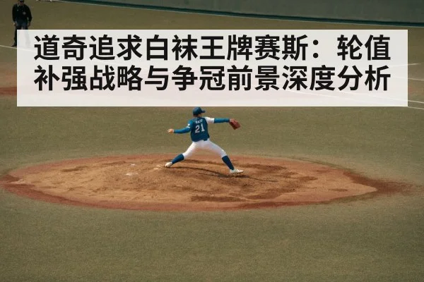 道奇追求白袜王牌赛斯:轮值补强战略与争冠前景深度分析