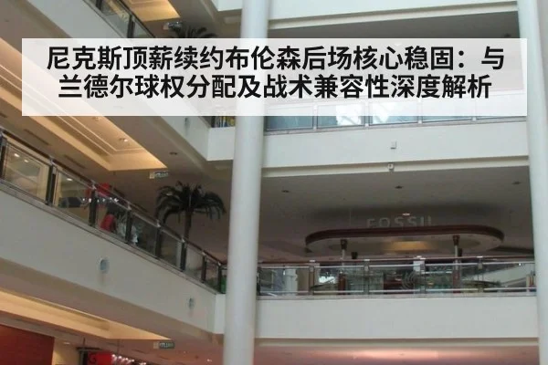 尼克斯顶薪续约布伦森后场核心稳固：与兰德尔球权分配及战术兼容性深度解析