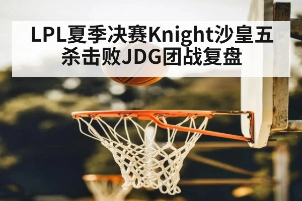 LPL夏季决赛Knight沙皇五杀击败JDG团战复盘