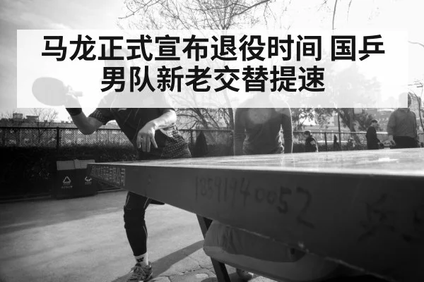 马龙正式宣布退役时间 国乒男队新老交替提速