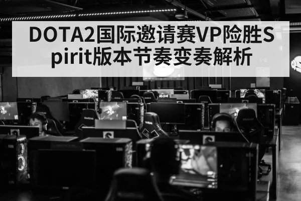 DOTA2国际邀请赛VP险胜Spirit版本节奏变奏解析