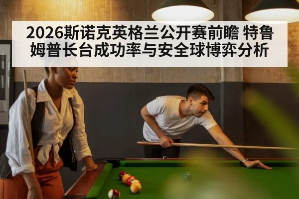 2026斯诺克英格兰公开赛前瞻 特鲁姆普长台成功率与安全球博弈分析