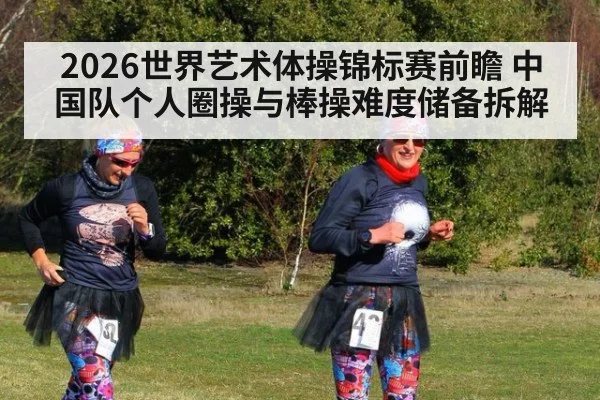 2026世界艺术体操锦标赛前瞻 中国队个人圈操与棒操难度储备拆解