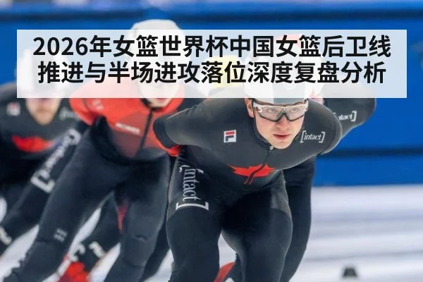 2026年女篮世界杯中国女篮后卫线推进与半场进攻落位深度复盘分析