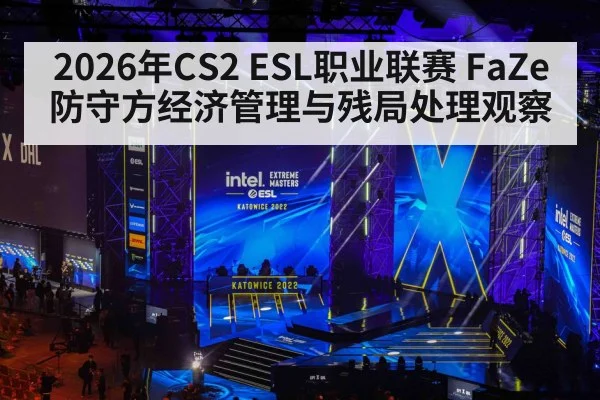 2026年CS2 ESL职业联赛 FaZe防守方经济管理与残局处理观察