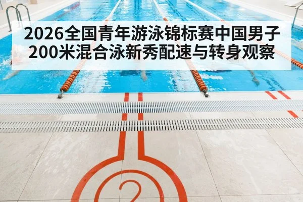 2026全国青年游泳锦标赛中国男子200米混合泳新秀配速与转身观察