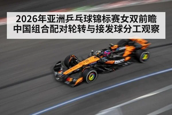 2026年亚洲乒乓球锦标赛女双前瞻 中国组合配对轮转与接发球分工观察