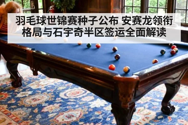 羽毛球世锦赛种子公布 安赛龙领衔格局与石宇奇半区签运全面解读