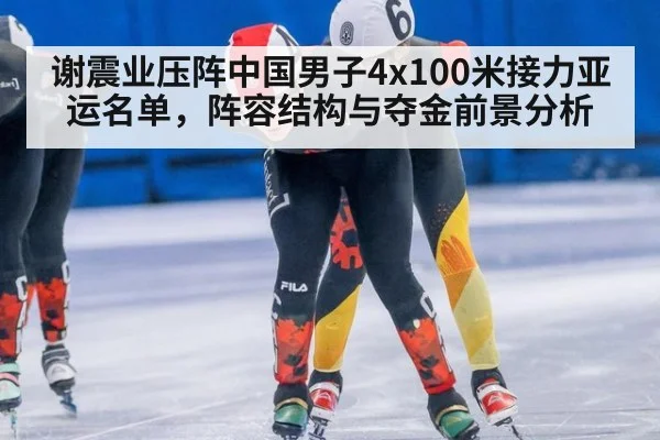 谢震业压阵中国男子4x100米接力亚运名单,阵容结构与夺金前景分析