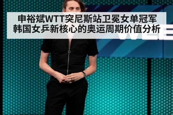 申裕斌WTT突尼斯站卫冕女单冠军 韩国女乒新核心的奥运周期价值分析