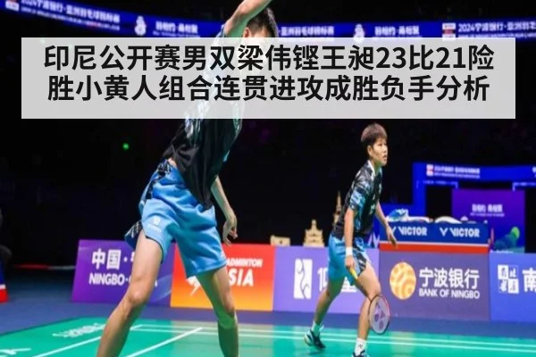 印尼公开赛男双梁伟铿王昶23比21险胜小黄人组合连贯进攻成胜负手分析